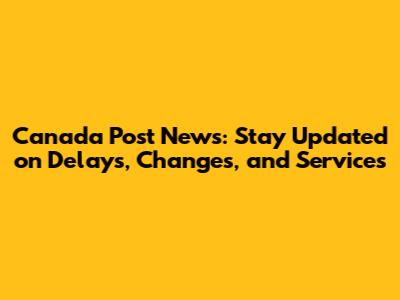 Canada Post News: Stay Updated on Delays, Changes, and Services