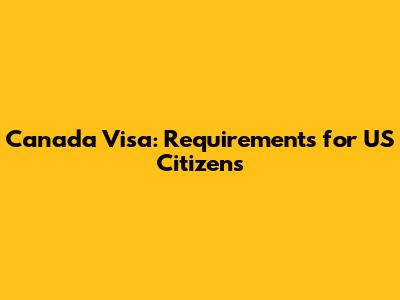 Canada Visa: Requirements for US Citizens