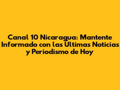 Canal 10 Nicaragua: Mantente Informado con las Últimas Noticias y Periodismo de Hoy