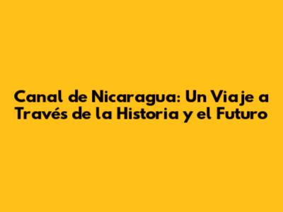 Canal de Nicaragua: Un Viaje a Través de la Historia y el Futuro