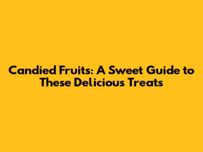 Candied Fruits: A Sweet Guide to These Delicious Treats