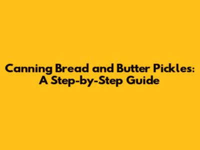 Canning Bread and Butter Pickles: A Step-by-Step Guide