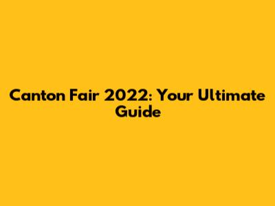 Canton Fair 2022: Your Ultimate Guide