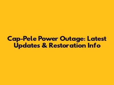 Cap-Pele Power Outage: Latest Updates & Restoration Info