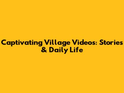 Captivating Village Videos: Stories & Daily Life