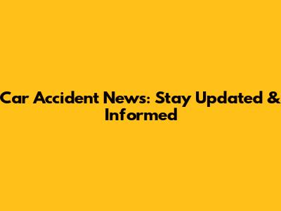 Car Accident News: Stay Updated & Informed