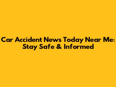 Car Accident News Today Near Me: Stay Safe & Informed