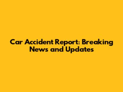 Car Accident Report: Breaking News and Updates
