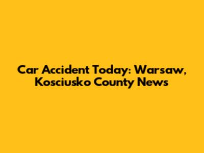 Car Accident Today: Warsaw, Kosciusko County News