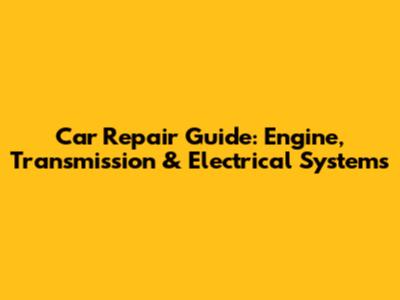 Car Repair Guide: Engine, Transmission & Electrical Systems