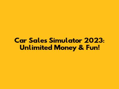 Car Sales Simulator 2023: Unlimited Money & Fun!