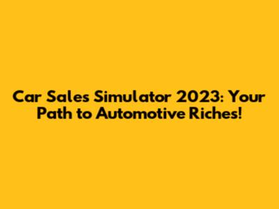 Car Sales Simulator 2023: Your Path to Automotive Riches!