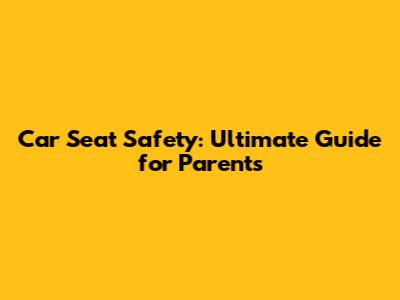 Car Seat Safety: Ultimate Guide for Parents