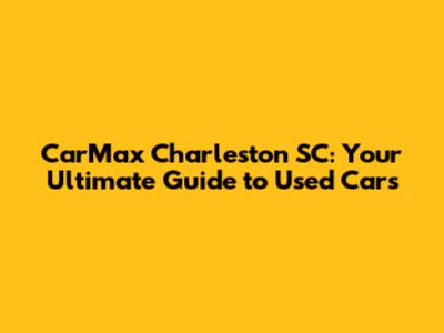 CarMax Charleston SC: Your Ultimate Guide to Used Cars