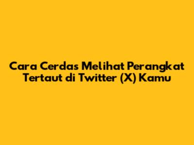 Cara Cerdas Melihat Perangkat Tertaut di Twitter (X) Kamu