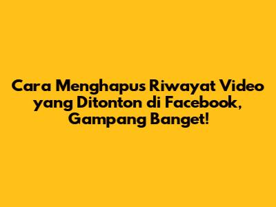 Cara Menghapus Riwayat Video yang Ditonton di Facebook, Gampang Banget!