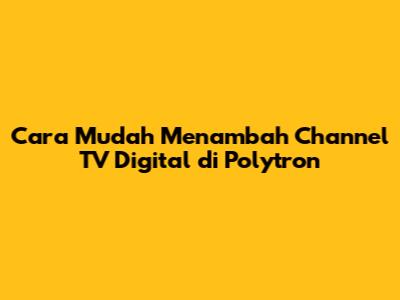 Cara Mudah Menambah Channel TV Digital di Polytron