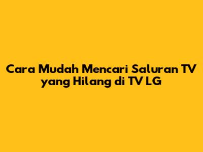 Cara Mudah Mencari Saluran TV yang Hilang di TV LG