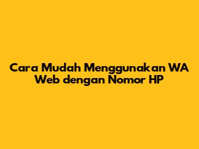 Cara Mudah Menggunakan WA Web dengan Nomor HP