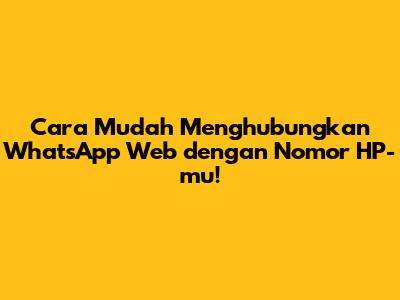 Cara Mudah Menghubungkan WhatsApp Web dengan Nomor HP-mu!