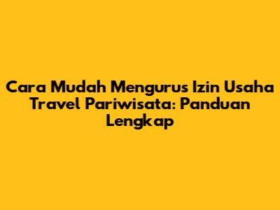 Cara Mudah Mengurus Izin Usaha Travel Pariwisata: Panduan Lengkap