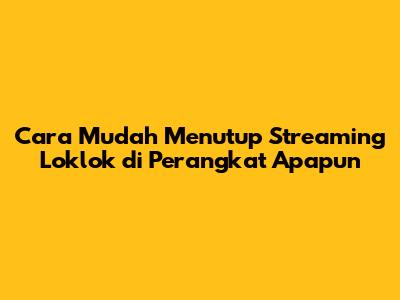 Cara Mudah Menutup Streaming Loklok di Perangkat Apapun