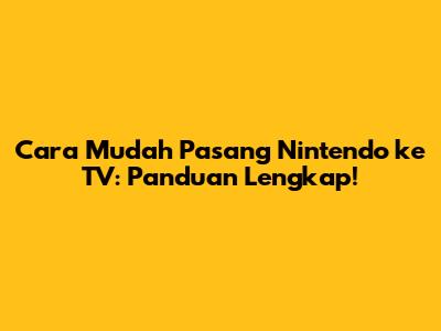 Cara Mudah Pasang Nintendo ke TV: Panduan Lengkap!