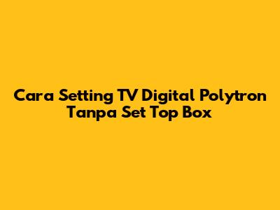 Cara Setting TV Digital Polytron Tanpa Set Top Box