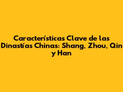 Características Clave de las Dinastías Chinas: Shang, Zhou, Qin y Han
