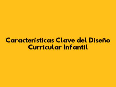 Características Clave del Diseño Curricular Infantil