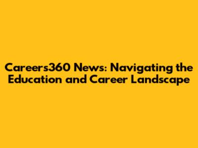 Careers360 News: Navigating the Education and Career Landscape