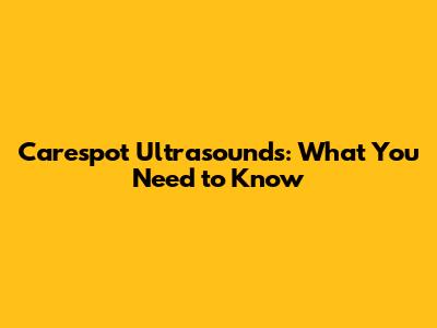 Carespot Ultrasounds: What You Need to Know