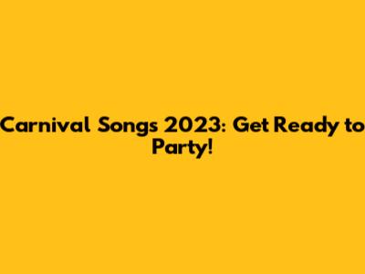 Carnival Songs 2023: Get Ready to Party!
