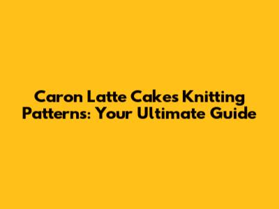Caron Latte Cakes Knitting Patterns: Your Ultimate Guide