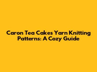 Caron Tea Cakes Yarn Knitting Patterns: A Cozy Guide