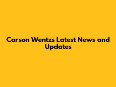 Carson Wentz's Latest News and Updates