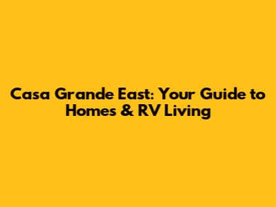 Casa Grande East: Your Guide to Homes & RV Living