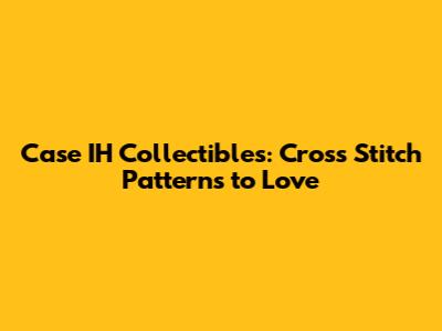 Case IH Collectibles: Cross Stitch Patterns to Love