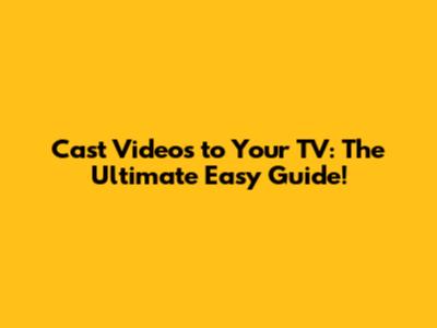 Cast Videos to Your TV: The Ultimate Easy Guide!