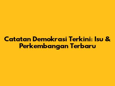 Catatan Demokrasi Terkini: Isu & Perkembangan Terbaru