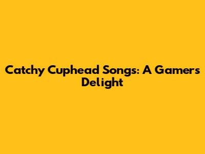 Catchy Cuphead Songs: A Gamer's Delight