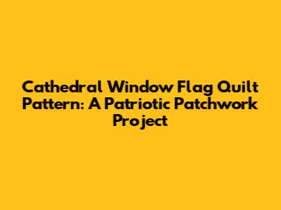 Cathedral Window Flag Quilt Pattern: A Patriotic Patchwork Project