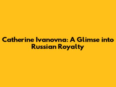 Catherine Ivanovna: A Glimse into Russian Royalty
