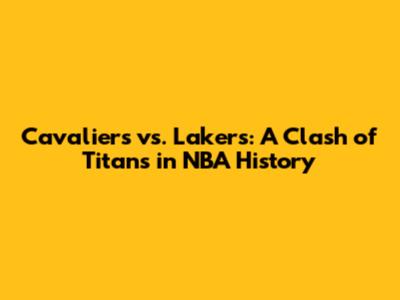 Cavaliers vs. Lakers: A Clash of Titans in NBA History