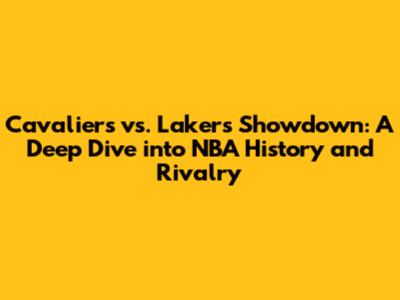Cavaliers vs. Lakers Showdown: A Deep Dive into NBA History and Rivalry