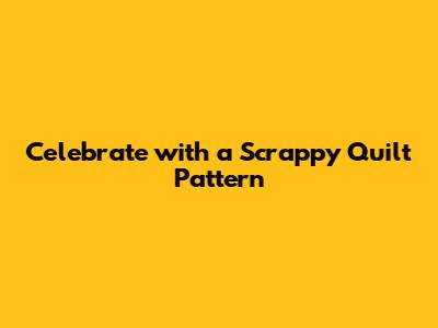 Celebrate with a Scrappy Quilt Pattern