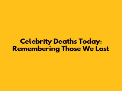 Celebrity Deaths Today: Remembering Those We Lost