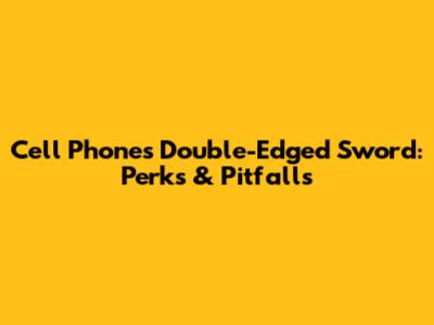 Cell Phone's Double-Edged Sword: Perks & Pitfalls