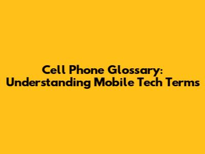 Cell Phone Glossary: Understanding Mobile Tech Terms