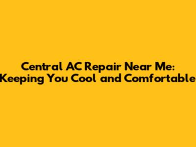 Central AC Repair Near Me: Keeping You Cool and Comfortable
